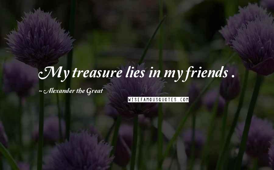 Alexander The Great quotes: My treasure lies in my friends .