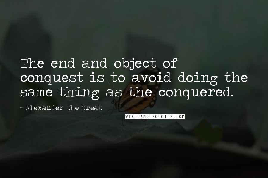 Alexander The Great quotes: The end and object of conquest is to avoid doing the same thing as the conquered.