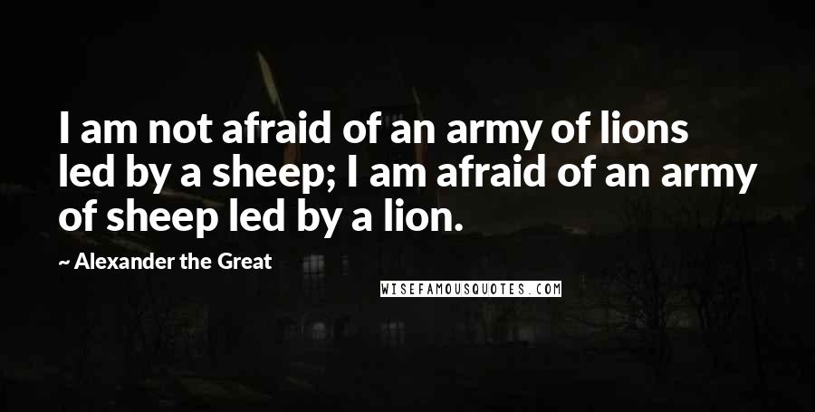 Alexander The Great quotes: I am not afraid of an army of lions led by a sheep; I am afraid of an army of sheep led by a lion.