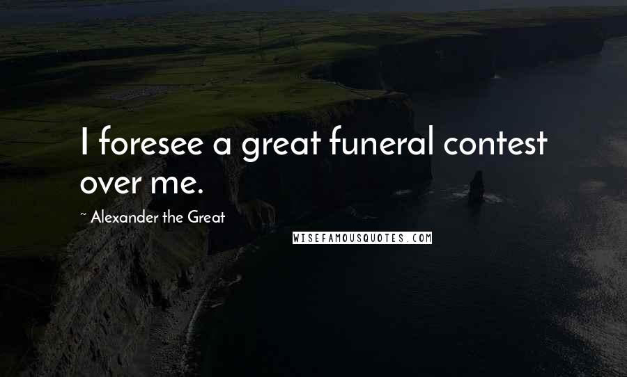 Alexander The Great quotes: I foresee a great funeral contest over me.