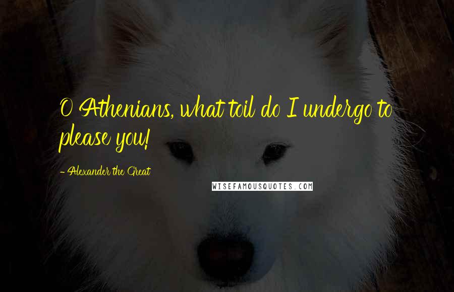 Alexander The Great quotes: O Athenians, what toil do I undergo to please you!