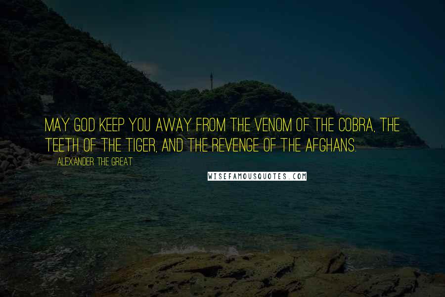 Alexander The Great quotes: May God keep you away from the venom of the cobra, the teeth of the tiger, and the revenge of the Afghans.