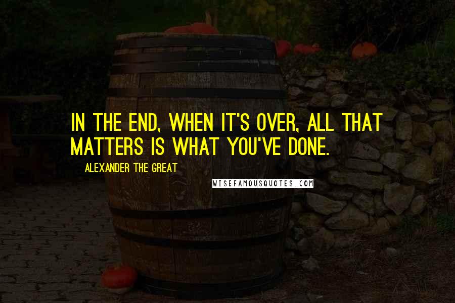 Alexander The Great quotes: In the end, when it's over, all that matters is what you've done.