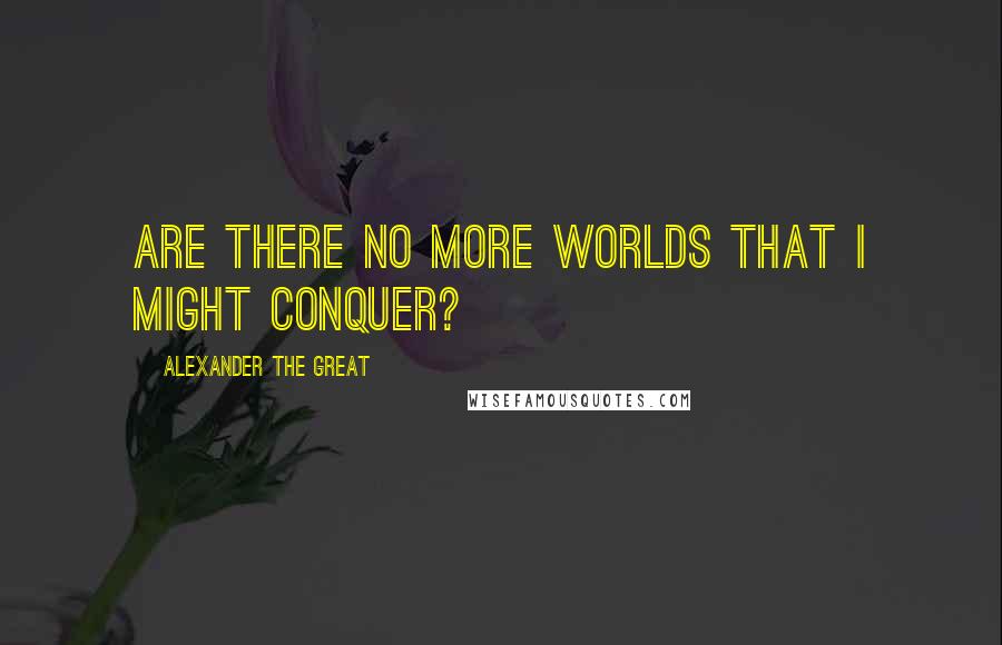 Alexander The Great quotes: Are there no more worlds that I might conquer?