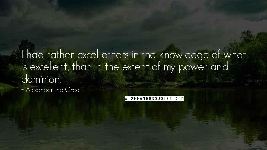 Alexander The Great quotes: I had rather excel others in the knowledge of what is excellent, than in the extent of my power and dominion.