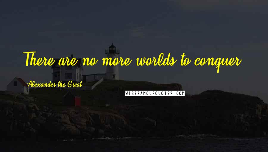 Alexander The Great quotes: There are no more worlds to conquer!