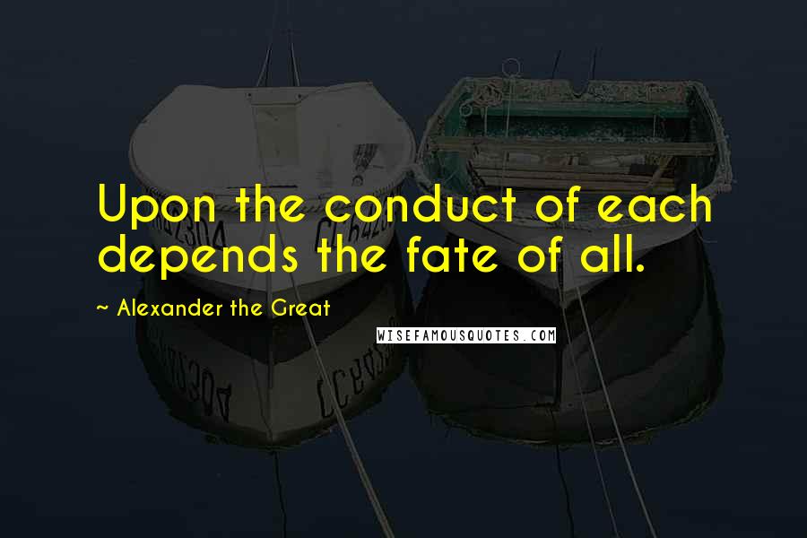 Alexander The Great quotes: Upon the conduct of each depends the fate of all.