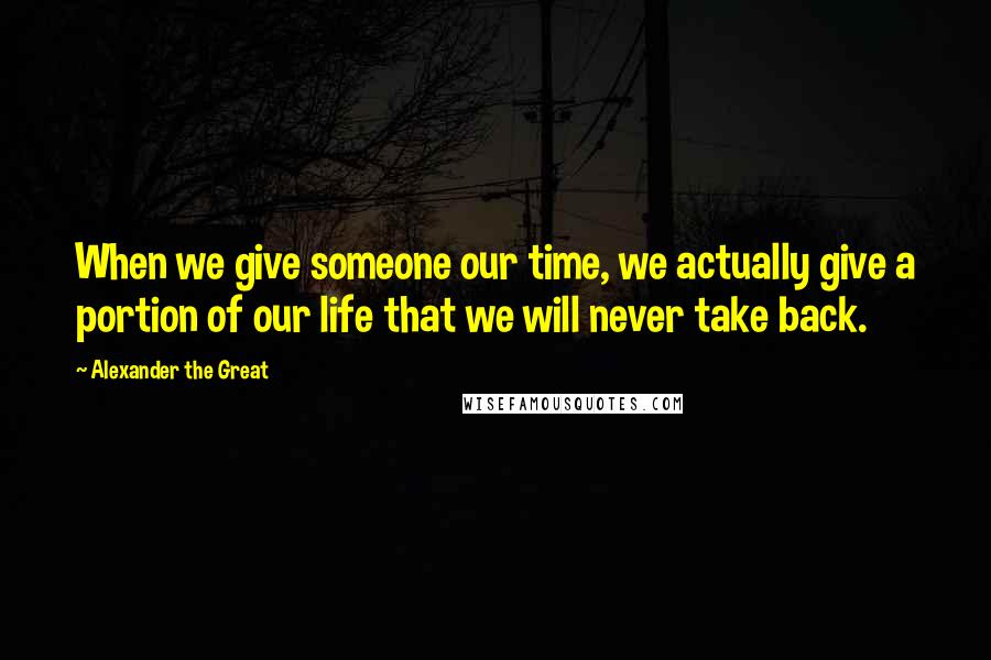 Alexander The Great quotes: When we give someone our time, we actually give a portion of our life that we will never take back.
