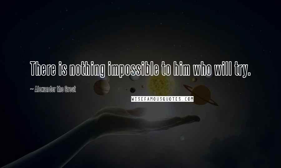 Alexander The Great quotes: There is nothing impossible to him who will try.