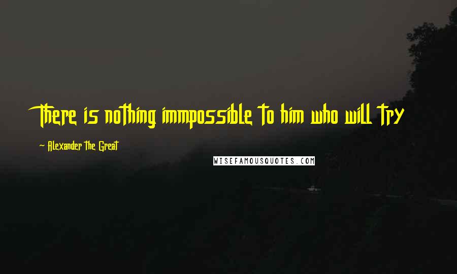 Alexander The Great quotes: There is nothing immpossible to him who will try