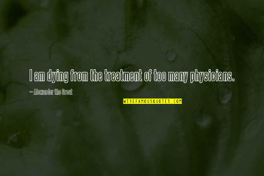 Alexander The Great Quotes By Alexander The Great: I am dying from the treatment of too
