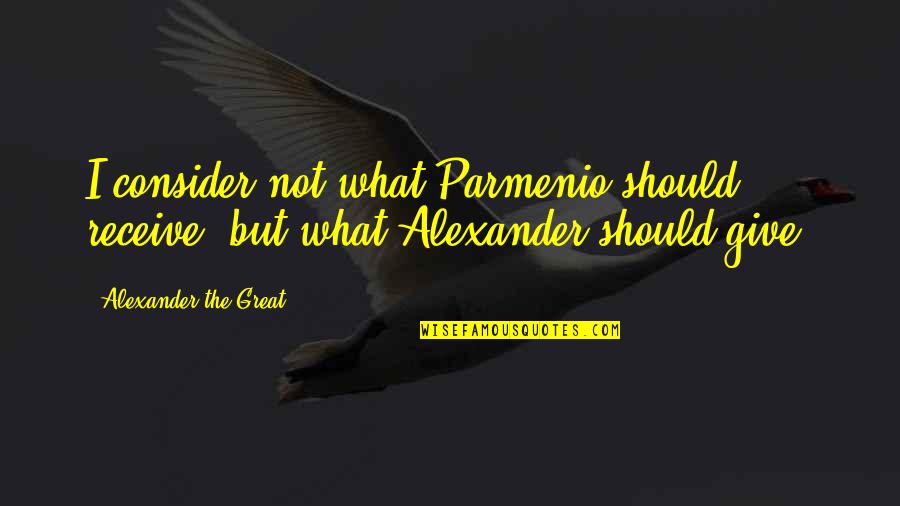 Alexander The Great Quotes By Alexander The Great: I consider not what Parmenio should receive, but