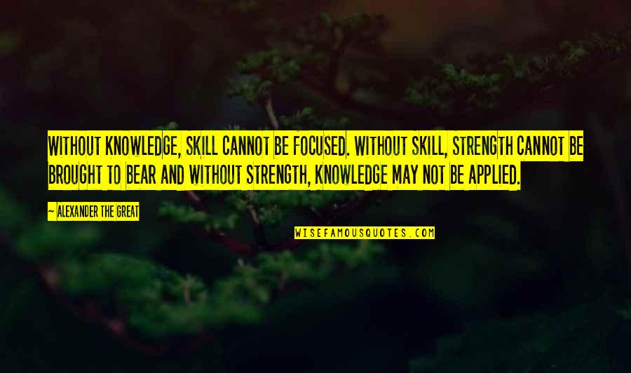 Alexander The Great's Quotes By Alexander The Great: Without Knowledge, Skill cannot be focused. Without Skill,