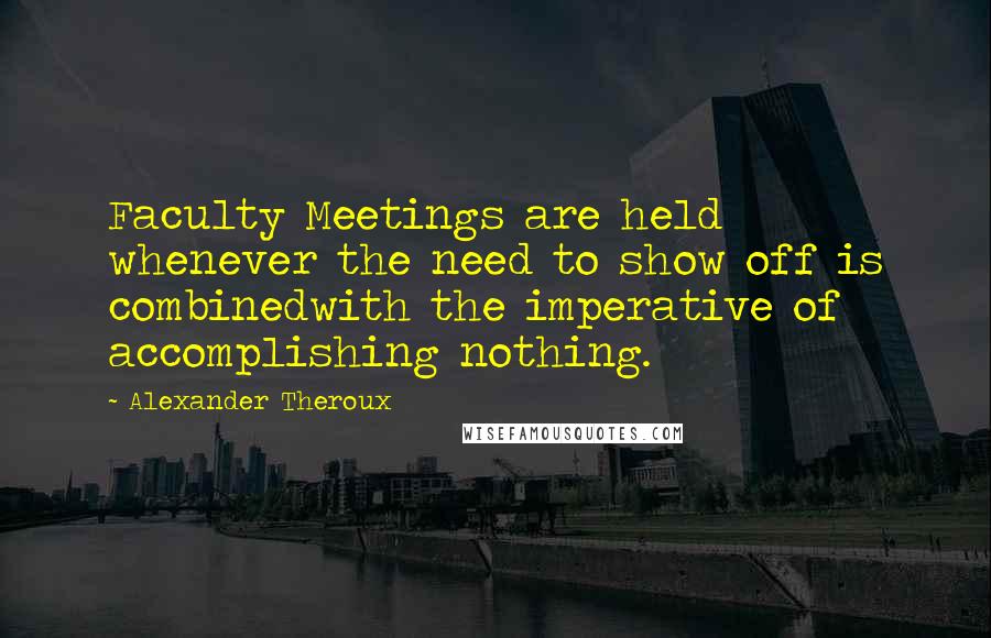 Alexander Theroux quotes: Faculty Meetings are held whenever the need to show off is combinedwith the imperative of accomplishing nothing.