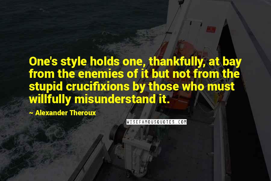 Alexander Theroux quotes: One's style holds one, thankfully, at bay from the enemies of it but not from the stupid crucifixions by those who must willfully misunderstand it.