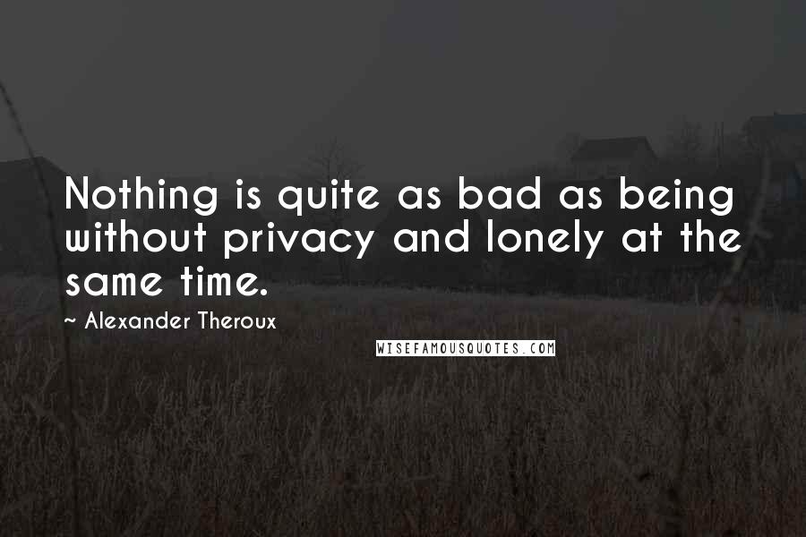 Alexander Theroux quotes: Nothing is quite as bad as being without privacy and lonely at the same time.