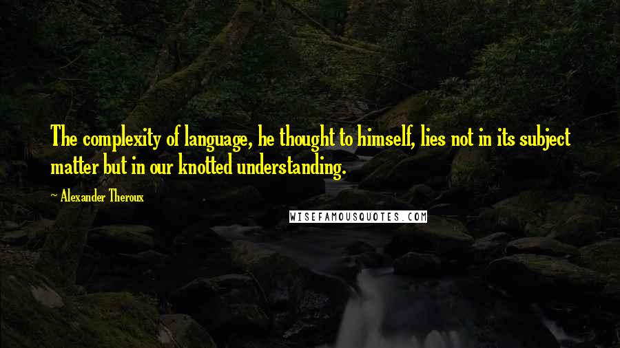 Alexander Theroux quotes: The complexity of language, he thought to himself, lies not in its subject matter but in our knotted understanding.