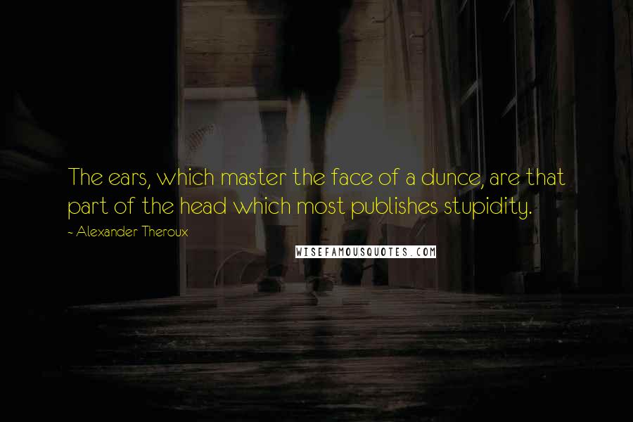 Alexander Theroux quotes: The ears, which master the face of a dunce, are that part of the head which most publishes stupidity.