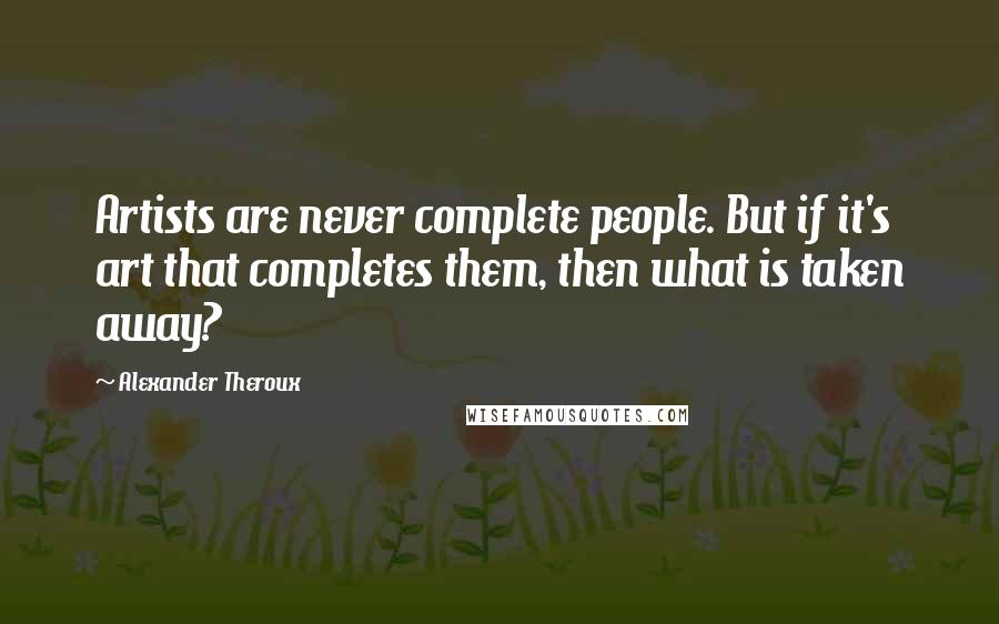 Alexander Theroux quotes: Artists are never complete people. But if it's art that completes them, then what is taken away?