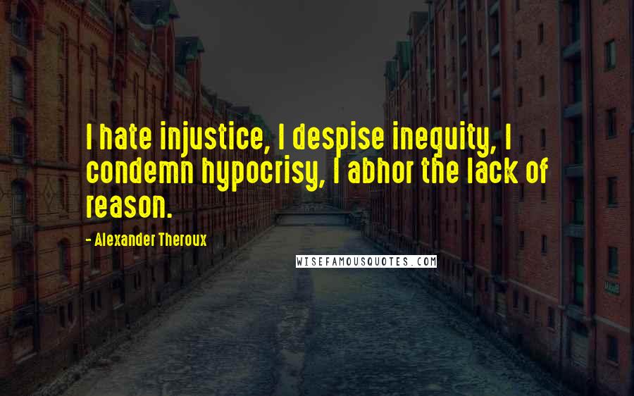 Alexander Theroux quotes: I hate injustice, I despise inequity, I condemn hypocrisy, I abhor the lack of reason.