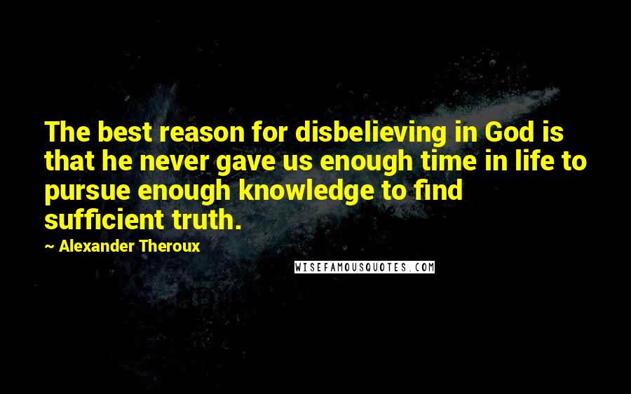 Alexander Theroux quotes: The best reason for disbelieving in God is that he never gave us enough time in life to pursue enough knowledge to find sufficient truth.