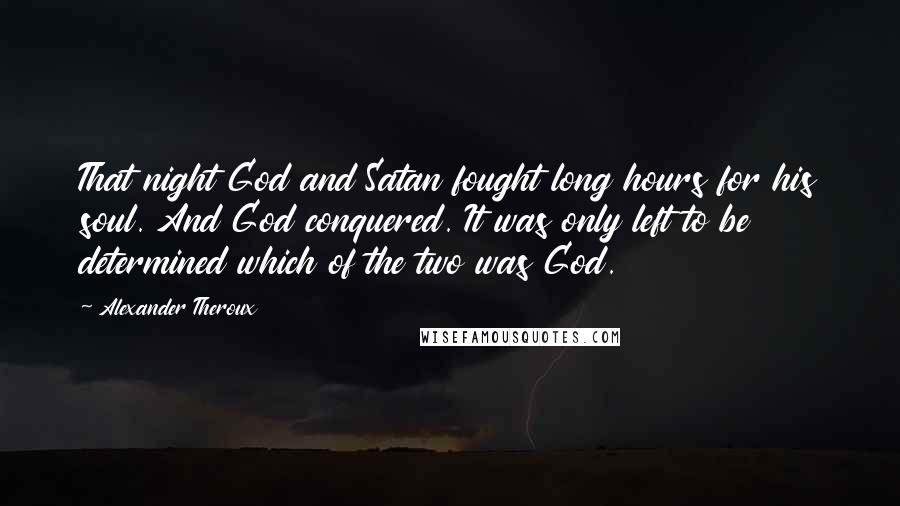 Alexander Theroux quotes: That night God and Satan fought long hours for his soul. And God conquered. It was only left to be determined which of the two was God.