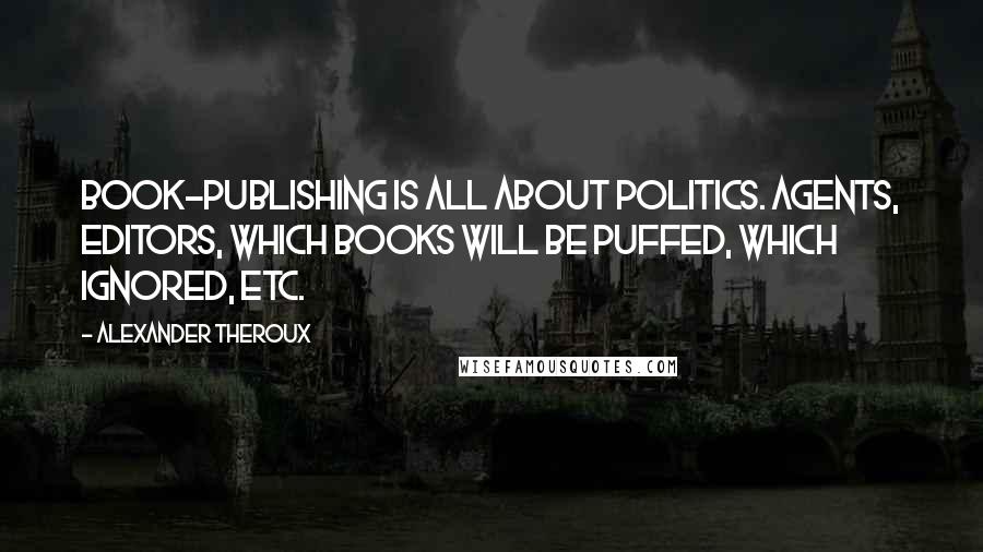 Alexander Theroux quotes: Book-publishing is all about politics. Agents, editors, which books will be puffed, which ignored, etc.