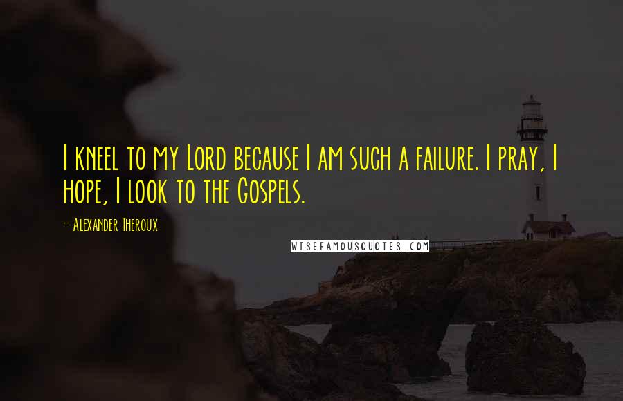 Alexander Theroux quotes: I kneel to my Lord because I am such a failure. I pray, I hope, I look to the Gospels.