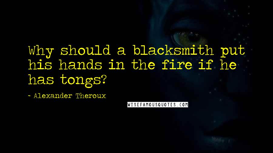 Alexander Theroux quotes: Why should a blacksmith put his hands in the fire if he has tongs?