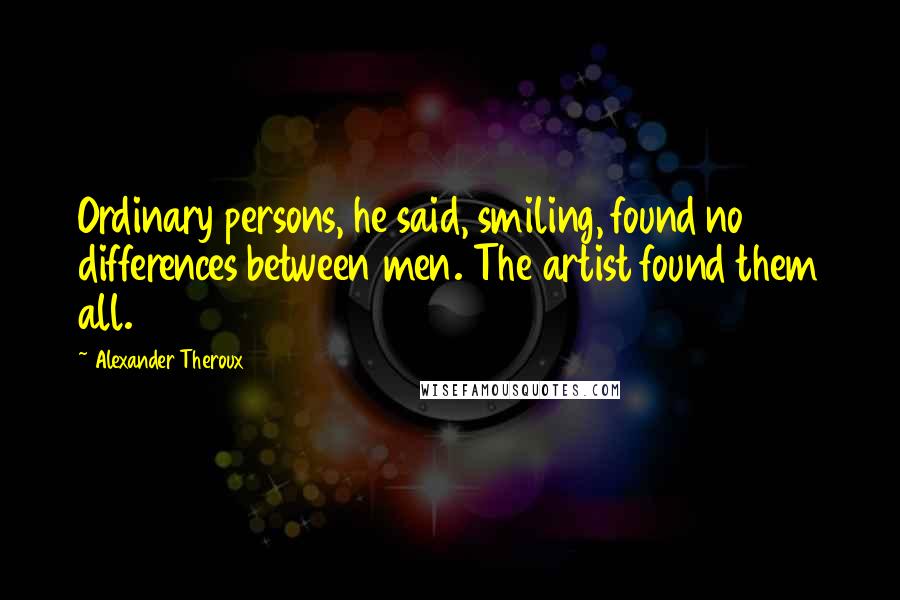 Alexander Theroux quotes: Ordinary persons, he said, smiling, found no differences between men. The artist found them all.