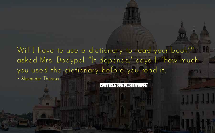 Alexander Theroux quotes: Will I have to use a dictionary to read your book?" asked Mrs. Dodypol. "It depends," says I, "how much you used the dictionary before you read it.