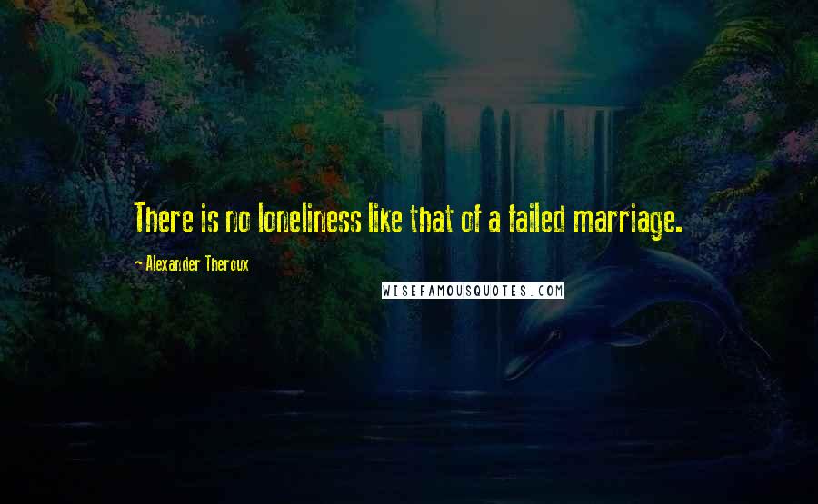 Alexander Theroux quotes: There is no loneliness like that of a failed marriage.