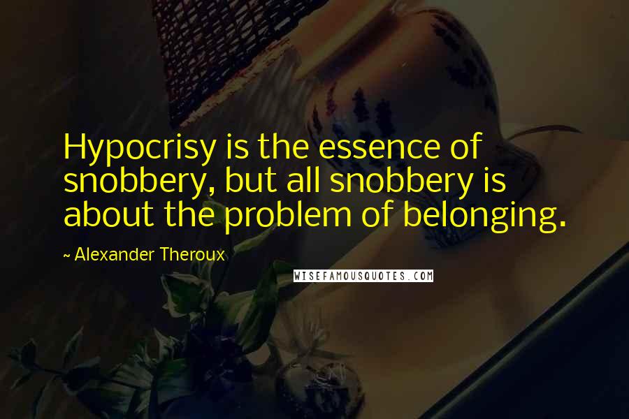 Alexander Theroux quotes: Hypocrisy is the essence of snobbery, but all snobbery is about the problem of belonging.