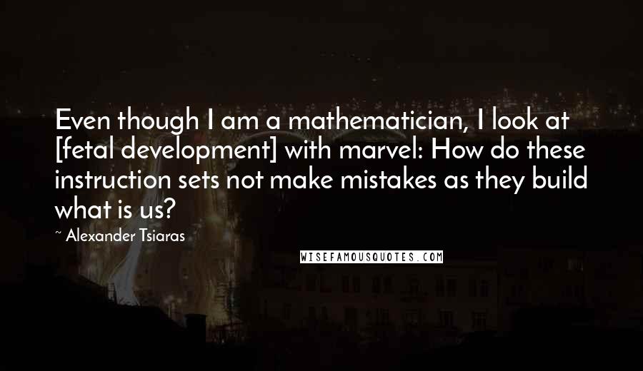 Alexander Tsiaras quotes: Even though I am a mathematician, I look at [fetal development] with marvel: How do these instruction sets not make mistakes as they build what is us?