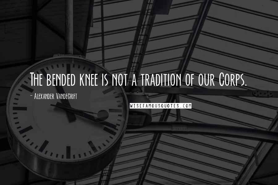 Alexander Vandegrift quotes: The bended knee is not a tradition of our Corps.