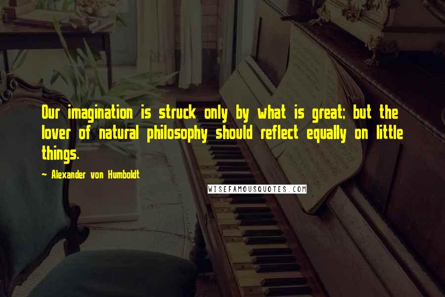 Alexander Von Humboldt quotes: Our imagination is struck only by what is great; but the lover of natural philosophy should reflect equally on little things. Alexander Von Humboldt quotes: Our imagination is struck only by what is great; but the lover of natural philosophy should reflect equally on little things.