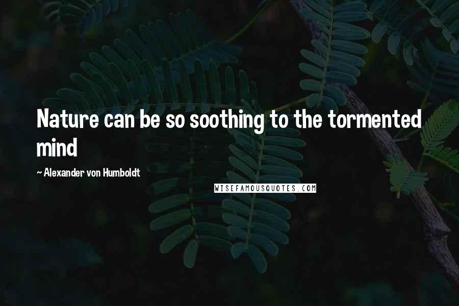 Alexander Von Humboldt quotes: Nature can be so soothing to the tormented mind