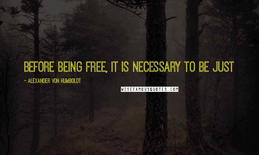 Alexander Von Humboldt quotes: Before being free, it is necessary to be just