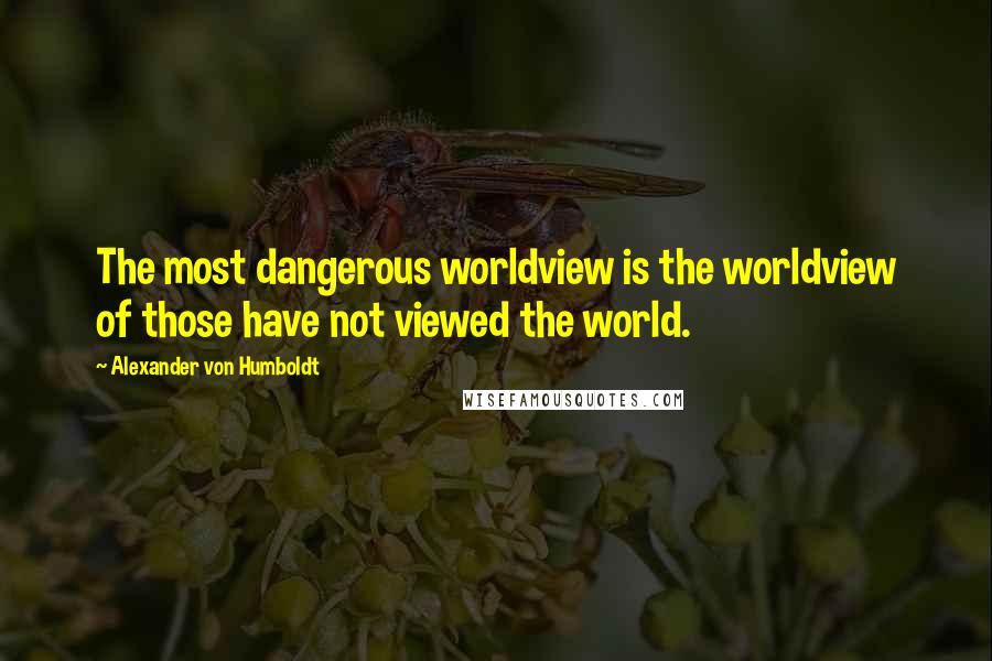 Alexander Von Humboldt quotes: The most dangerous worldview is the worldview of those have not viewed the world.