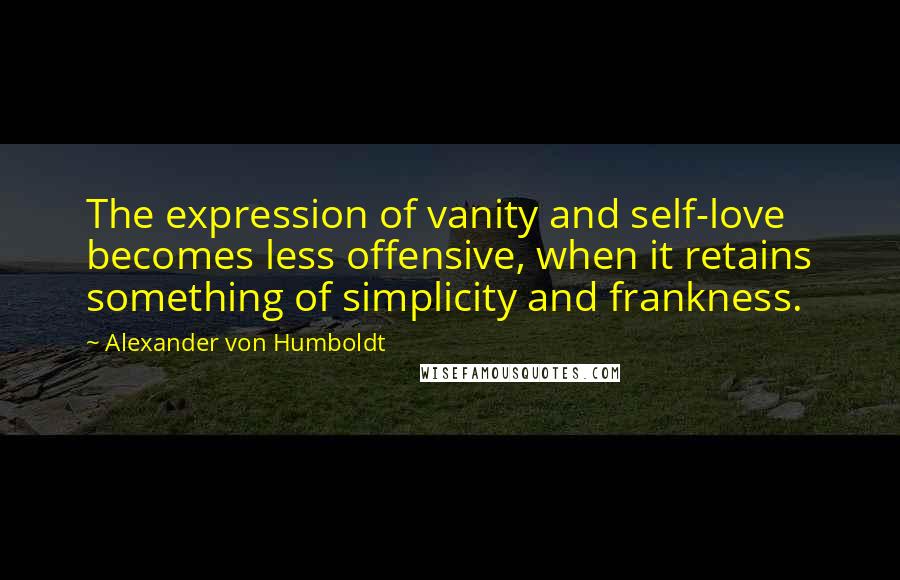 Alexander Von Humboldt quotes: The expression of vanity and self-love becomes less offensive, when it retains something of simplicity and frankness.