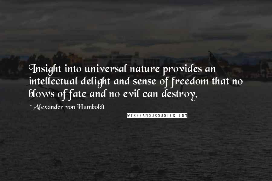 Alexander Von Humboldt quotes: Insight into universal nature provides an intellectual delight and sense of freedom that no blows of fate and no evil can destroy.