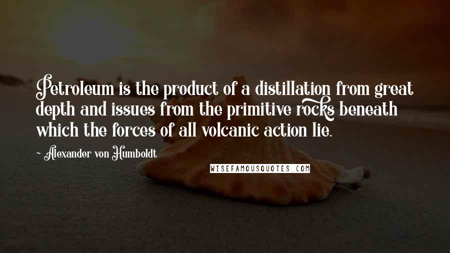 Alexander Von Humboldt quotes: Petroleum is the product of a distillation from great depth and issues from the primitive rocks beneath which the forces of all volcanic action lie.