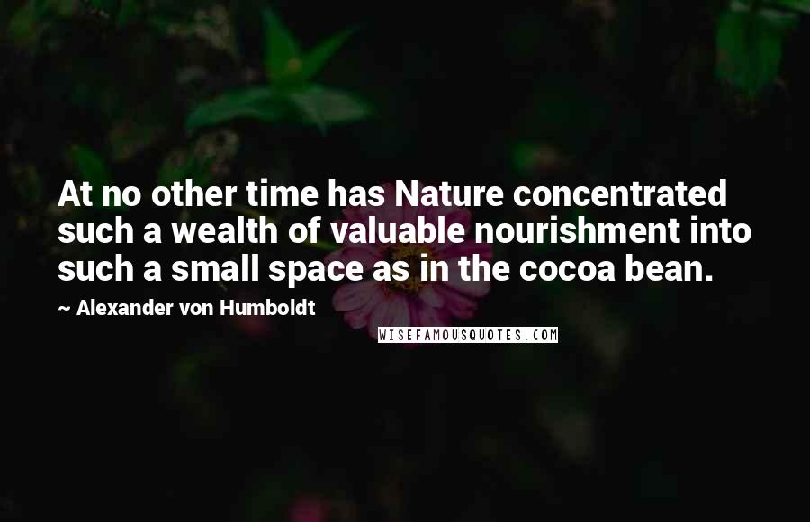 Alexander Von Humboldt quotes: At no other time has Nature concentrated such a wealth of valuable nourishment into such a small space as in the cocoa bean. Alexander Von Humboldt quotes: At no other time has Nature concentrated such a wealth of valuable nourishment into such a small space as in the cocoa bean.
