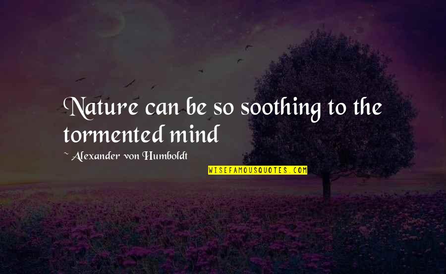Alexander Von Humboldt Quotes By Alexander Von Humboldt: Nature can be so soothing to the tormented Alexander Von Humboldt Quotes By Alexander Von Humboldt: Nature can be so soothing to the tormented