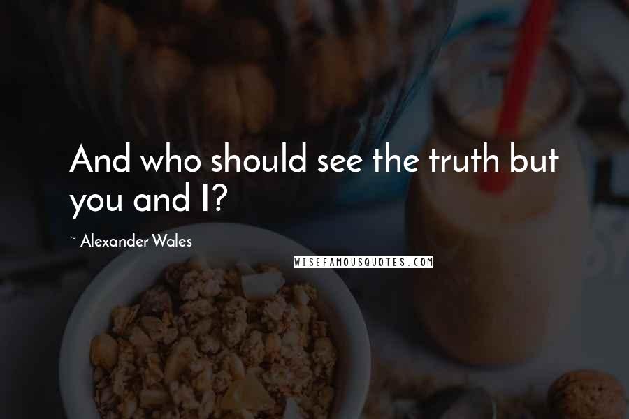 Alexander Wales quotes: And who should see the truth but you and I?