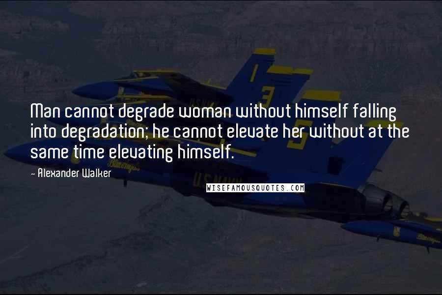 Alexander Walker quotes: Man cannot degrade woman without himself falling into degradation; he cannot elevate her without at the same time elevating himself.
