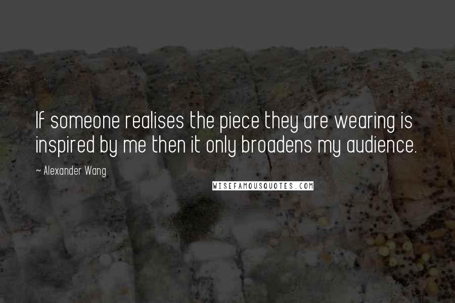 Alexander Wang quotes: If someone realises the piece they are wearing is inspired by me then it only broadens my audience.