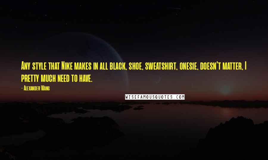 Alexander Wang quotes: Any style that Nike makes in all black, shoe, sweatshirt, onesie, doesn't matter, I pretty much need to have.