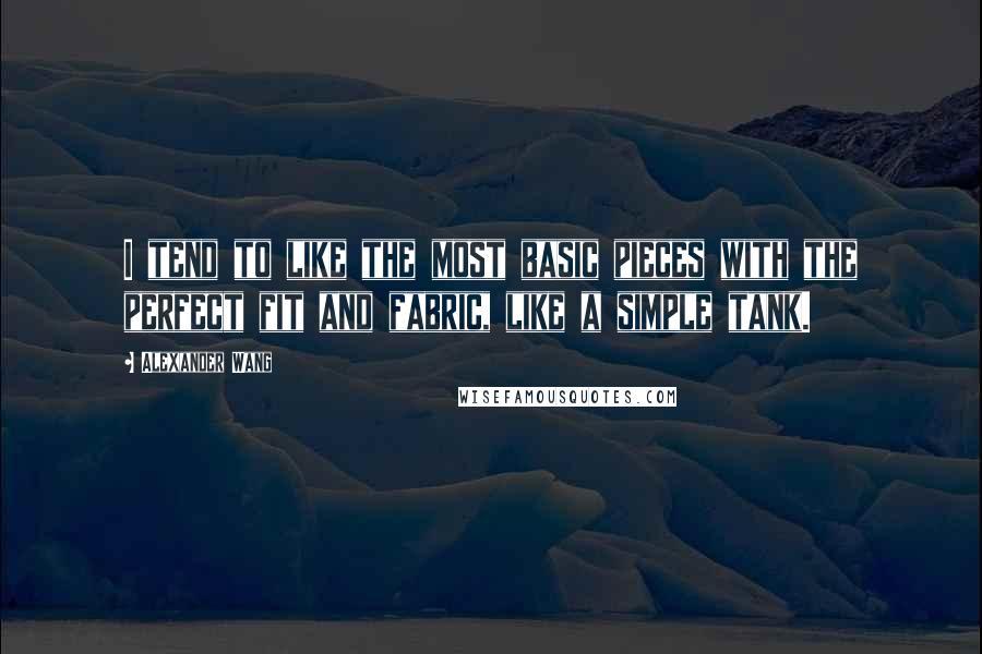 Alexander Wang quotes: I tend to like the most basic pieces with the perfect fit and fabric, like a simple tank.