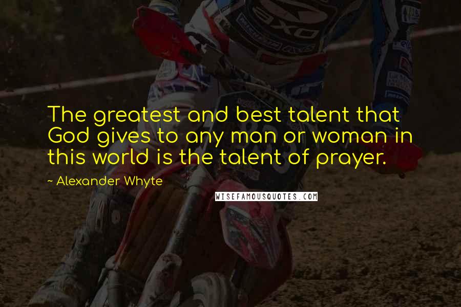 Alexander Whyte quotes: The greatest and best talent that God gives to any man or woman in this world is the talent of prayer. Alexander Whyte quotes: The greatest and best talent that God gives to any man or woman in this world is the talent of prayer.